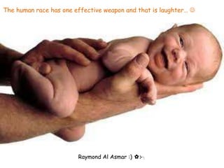 The human race has one effective weapon and that is laughter… 




                        Raymond Al Asmar :) ✿⊱╮
 