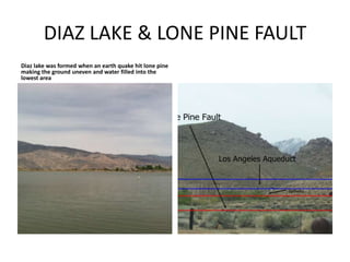 DIAZ LAKE & LONE PINE FAULT
Diaz lake was formed when an earth quake hit lone pine
making the ground uneven and water filled into the
lowest area
 