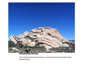 MORMON ROCKS
The rock formation was formed as a result of movement along the San
Andreas Fault.
 