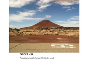 CINDER HILL
This volcano is called cinder hill (cinder cone)
 