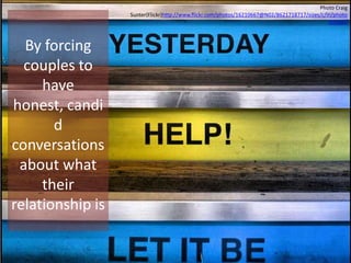 Photo Craig
Sunter(Flickr)http://www.flickr.com/photos/16210667@N02/8621718717/sizes/c/in/photo
stream/
By forcing
couples to
have
honest, candi
d
conversations
about what
their
relationship is
 