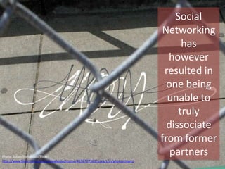 Social
Networking
has
however
resulted in
one being
unable to
truly
dissociate
from former
partnersPhoto Julian Stallabrass(Flickr)
http://www.flickr.com/photos/slowkodachrome/4536707363/sizes/z/in/photostream/
 