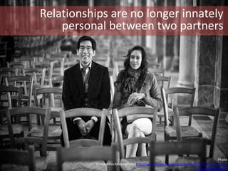 Photo
Christopher.Michel(Flickr)http://www.flickr.com/photos/cmichel67/8724546832/size
s/z/in/photostream/
Relationships are no longer innately
personal between two partners
 