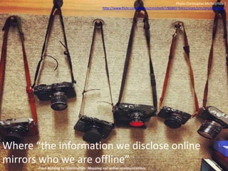 Where “the information we disclose online
mirrors who we are offline”
- From bullying to relationships: Mapping our online communications
Photo Christopher.Michel(Flickr)
http://www.flickr.com/photos/cmichel67/8686576432/sizes/z/in/photostream/
 