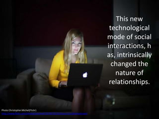 This new
technological
mode of social
interactions, h
as, intrinsically
changed the
nature of
relationships.
Photo Christopher.Michel(Flickr)
http://www.flickr.com/photos/cmichel67/8709720193/sizes/z/in/photostream/
 