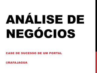 ANÁLISE DE
NEGÓCIOS
CASE DE SUCESSO DE UM PORTAL
@RAFAJAGUA
 