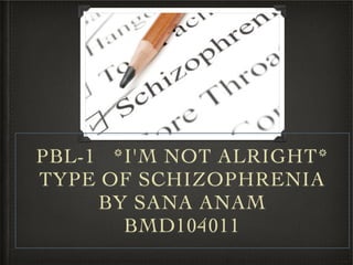 PBL-1 *I'M NOT ALRIGHT*
TYPE OF SCHIZOPHRENIA
BY SANA ANAM 
BMD104011
 
