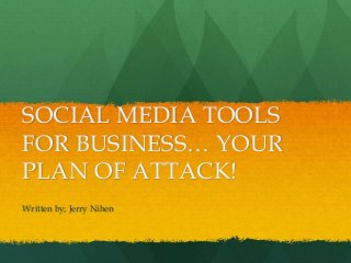 SOCIAL MEDIA TOOLS
FOR BUSINESS… YOUR
PLAN OF ATTACK!
Written by; Jerry Nihen
 