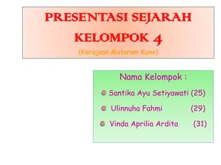 PRESENTASI SEJARAH
KELOMPOK 4
(Kerajaan Mataram Kuno)

Nama Kelompok :
Santika Ayu Setiyawati (25)
Ulinnuha Fahmi
Vinda Aprilia Ardita

(29)
(31)

 