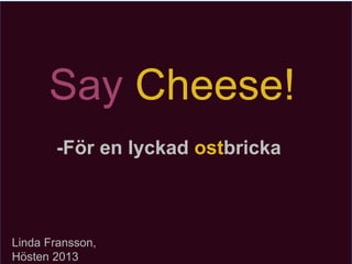 Say Cheese!
-För en lyckad ostbricka

Linda Fransson,
Hösten 2013

 
