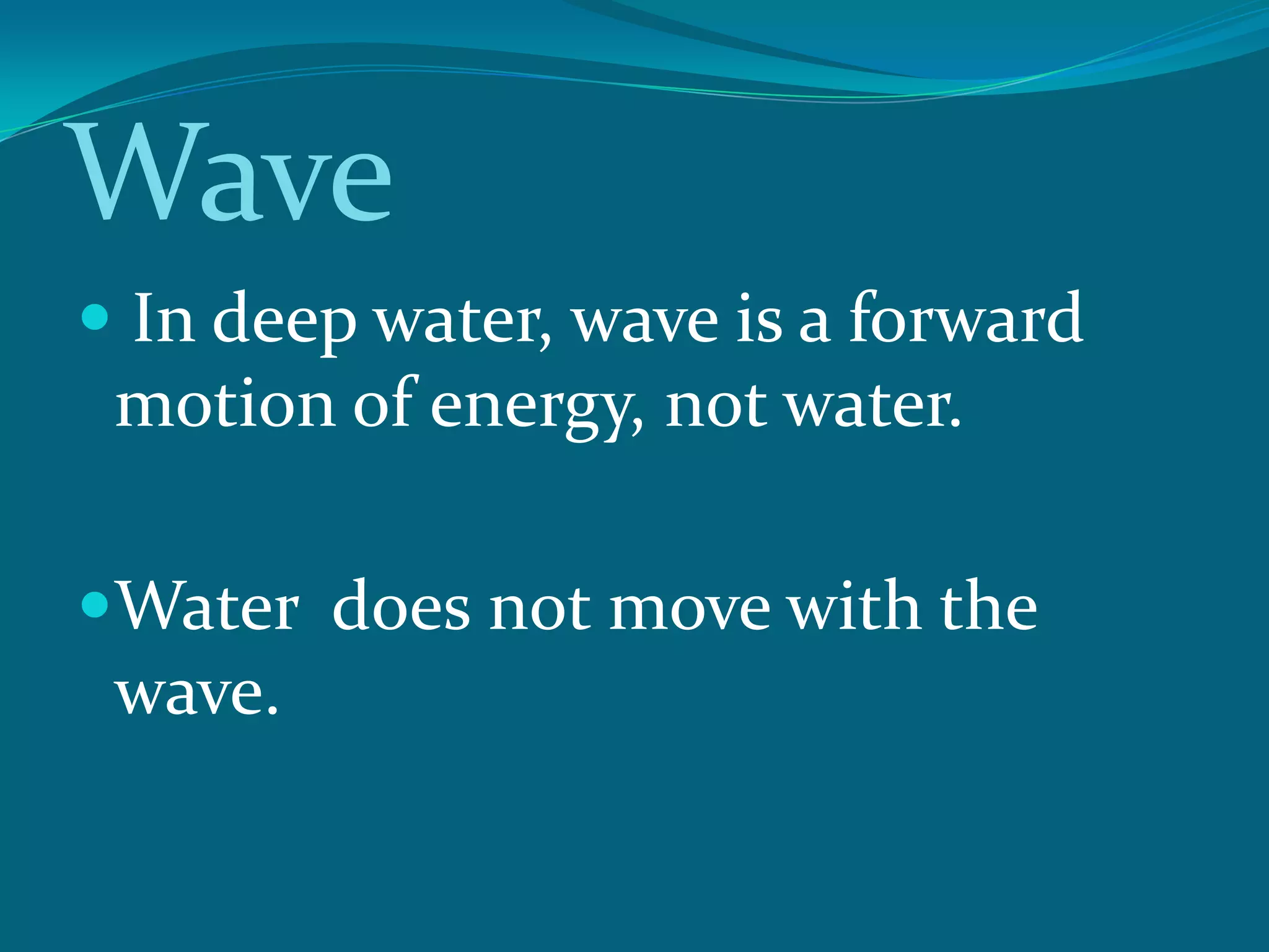 Wave
In deep water, wave is a forward
motion of energy, not water.
Water does not move with the
wave.