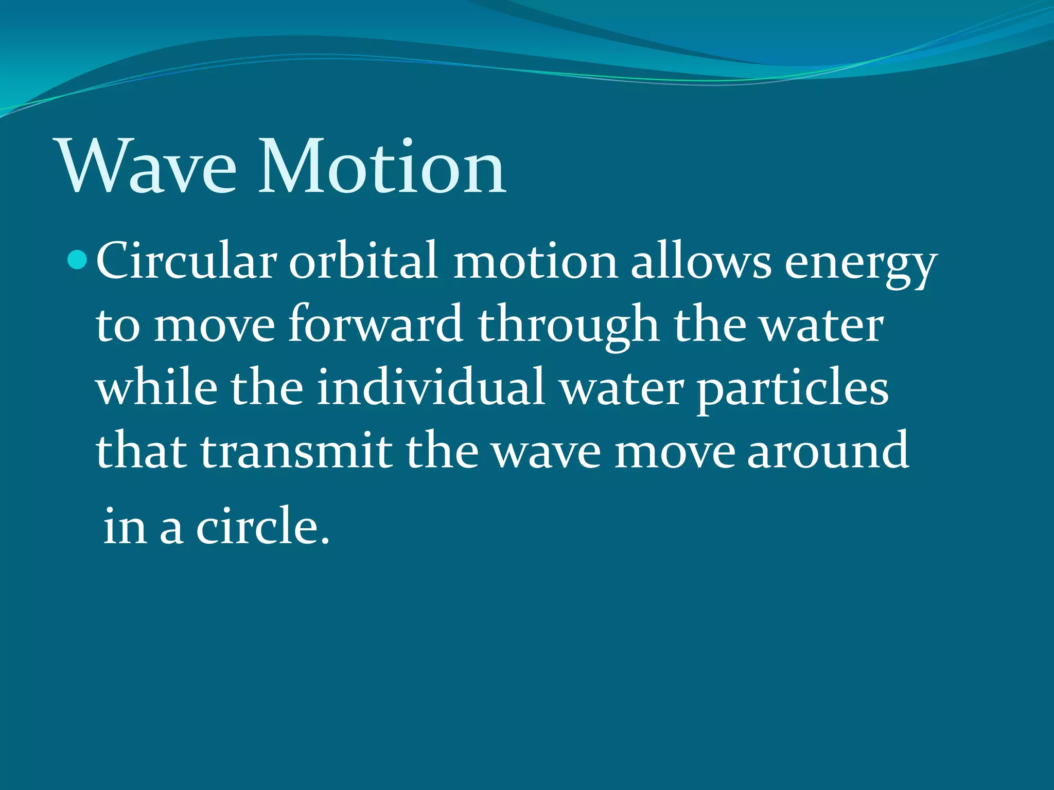 Wave Motion
Circular orbital motion allows energy
to move forward through the water
while the individual water particles
that transmit the wave move around
in a circle.
