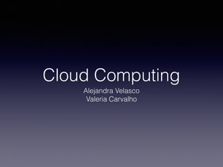 Cloud Computing
Alejandra Velasco
Valeria Carvalho

 