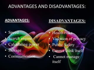 ADVANTAGES AND DISADVANTAGES:
•

ADVANTAGES:

DISADVANTAGES:

•
•
•
•
•

•
•
•
•
•

Speed
Search engine
Calculating power
Storage
Communication

Health risks
Violation of privacy
Public Safety
Cannot think itself
Cannot manage
itself

 