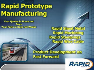 Rapid Prototype
Manufacturing
  Your Quotes in Hours not
             Days
Your Parts in Days not Weeks
                                 Rapid Sheet Metal
                                  Rapid Machining
                                Rapid Stampings
                                 Rapid Wire Cable

                         Product Development on
                         Fast Forward
 