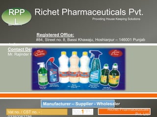 Richet Pharmaceuticals Pvt.
Providing House Keeping Solutions

Ltd.
Registered Office:

#84, Street no. 8, Bassi Khawaju, Hoshiarpur – 146001 Punjab
-India

Contact Details:
Mr. Rajinder Kumar - : +91-90413-87162 : rpplhsp@gmail.com





Manufacturer – Supplier - Wholesaler
Vat no. / CST no. - :

Richet Pharmaceuticals
Pvt. Ltd

 