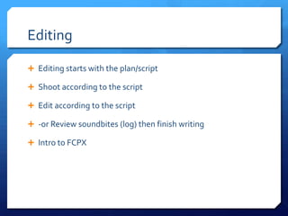 Editing
 Editing starts with the plan/script
 Shoot according to the script
 Edit according to the script
 -or Review sound bites (log) then finish writing
 Intro to FCPX

 