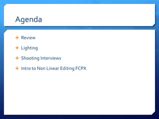 Agenda
 Review
 Lighting
 Shooting Interviews
 Intro to Non Linear Editing FCPX

 