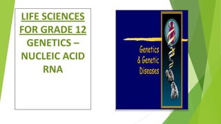 LIFE SCIENCES
FOR GRADE 12
GENETICS –
NUCLEIC ACID
RNA

 