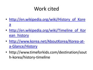Work cited
• http://en.wikipedia.org/wiki/History_of_Kore
a
• http://en.wikipedia.org/wiki/Timeline_of_Kor
ean_history
• http://www.korea.net/AboutKorea/Korea-at-
a-Glance/History
• http://www.timeforkids.com/destination/sout
h-korea/history-timeline
 