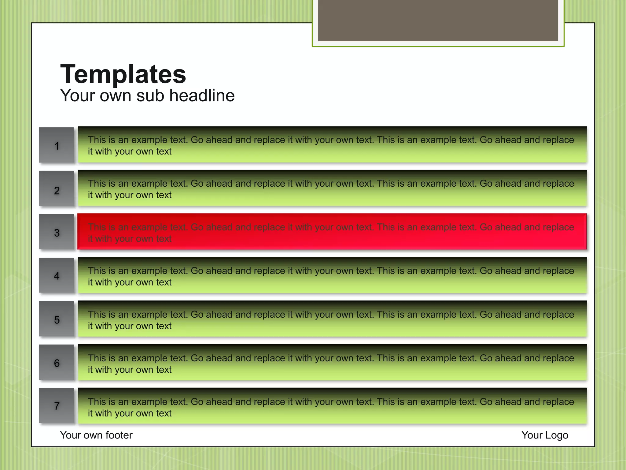 This is an example text. Go ahead and replace it with your own text. This is an example text. Go ahead and replace
it with your own text
This is an example text. Go ahead and replace it with your own text. This is an example text. Go ahead and replace
it with your own text
This is an example text. Go ahead and replace it with your own text. This is an example text. Go ahead and replace
it with your own text
This is an example text. Go ahead and replace it with your own text. This is an example text. Go ahead and replace
it with your own text
This is an example text. Go ahead and replace it with your own text. This is an example text. Go ahead and replace
it with your own text
This is an example text. Go ahead and replace it with your own text. This is an example text. Go ahead and replace
it with your own text
This is an example text. Go ahead and replace it with your own text. This is an example text. Go ahead and replace
it with your own text
Your own footer Your Logo
Your own sub headline
Templates
1
2
3
4
5
6
7
 