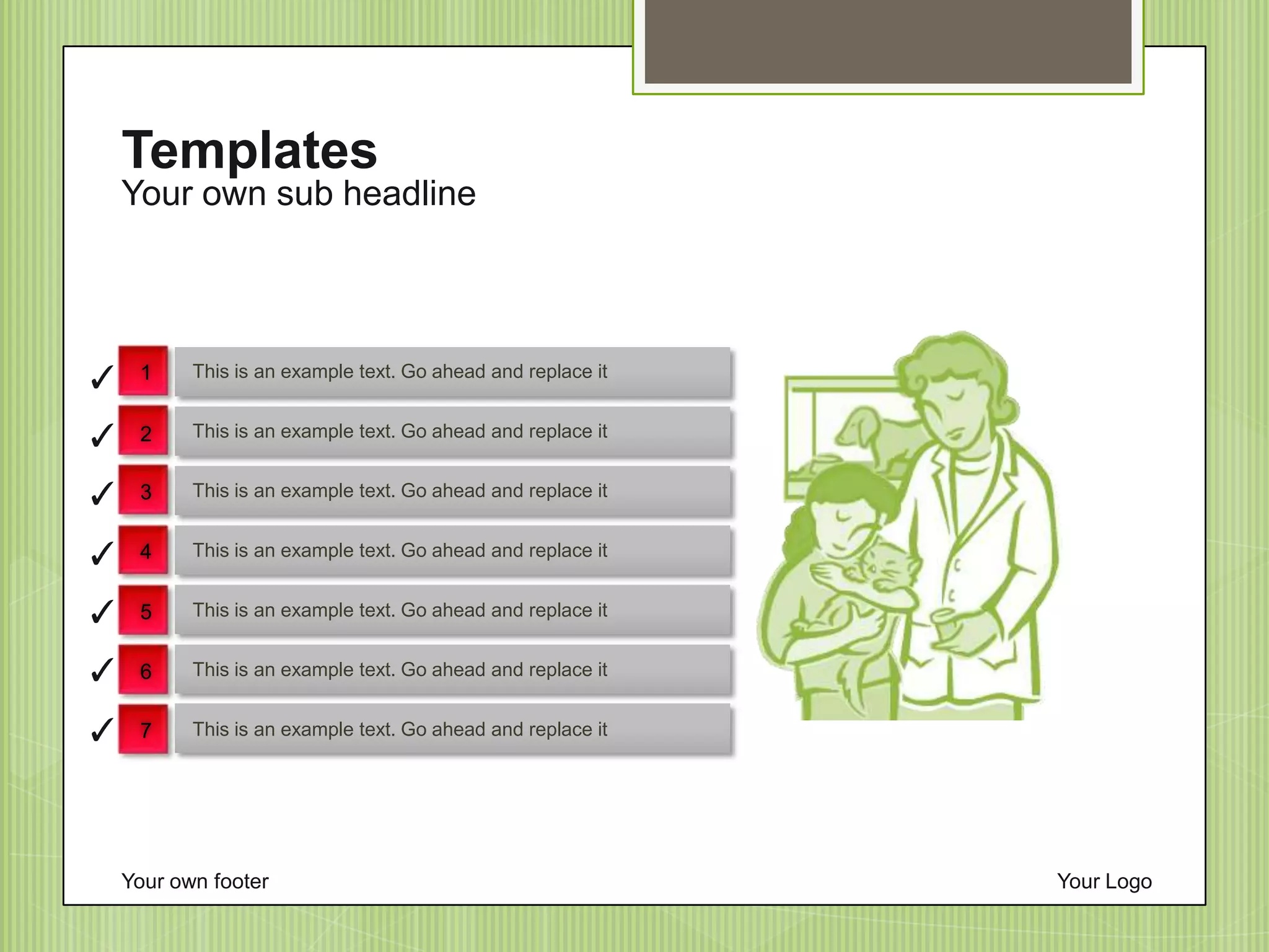 Your own sub headline
Templates
Your own footer Your Logo
This is an example text. Go ahead and replace it
This is an example text. Go ahead and replace it
This is an example text. Go ahead and replace it
This is an example text. Go ahead and replace it
This is an example text. Go ahead and replace it
This is an example text. Go ahead and replace it
This is an example text. Go ahead and replace it✓
✓
✓
✓
✓
✓
✓
1
2
3
4
5
6
7
 
