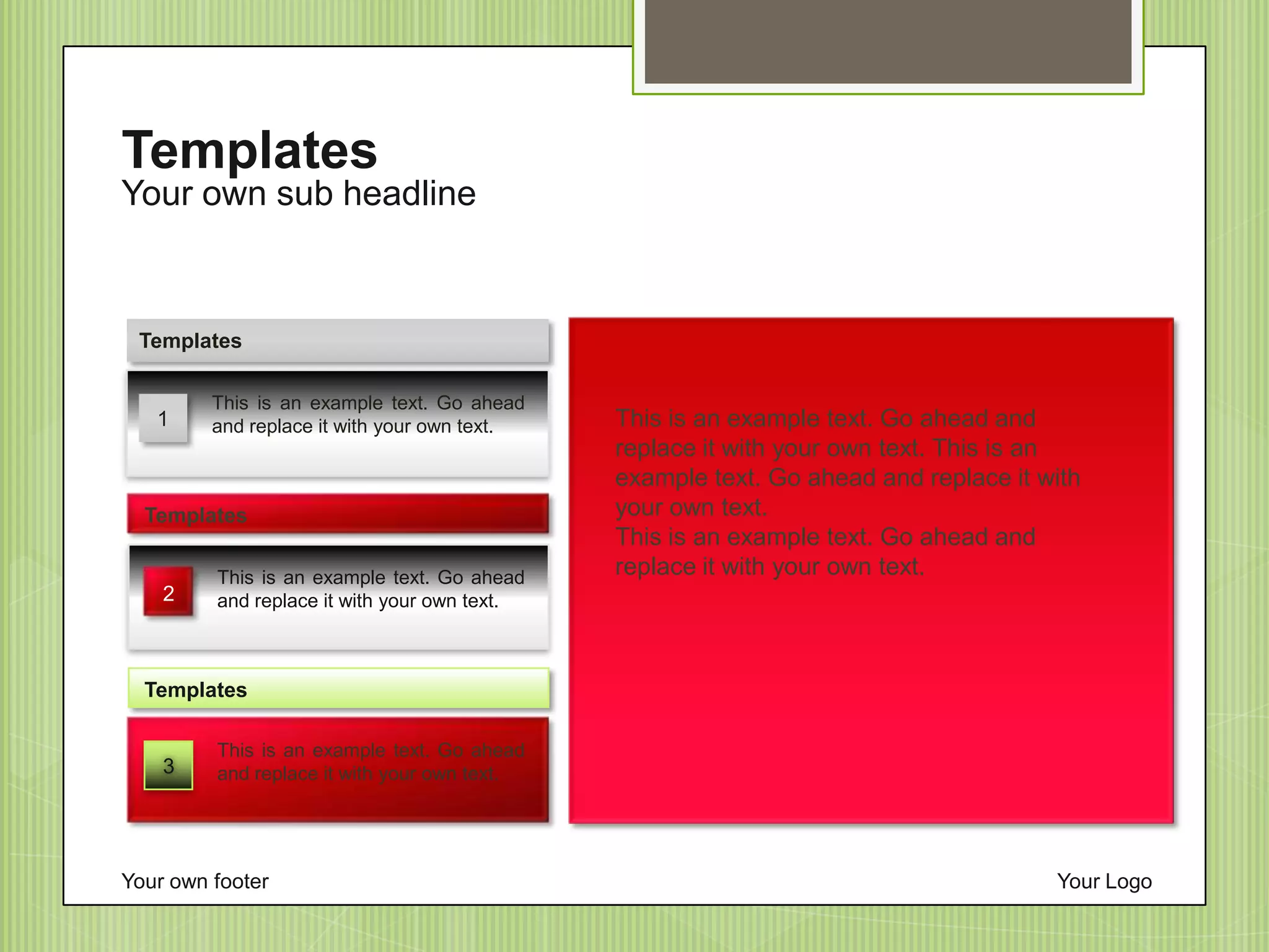 Your own footer Your Logo
Your own sub headline
Templates
1
This is an example text. Go ahead
and replace it with your own text.
Templates
This is an example text. Go ahead
and replace it with your own text.
Templates
3
This is an example text. Go ahead
and replace it with your own text.
Templates
This is an example text. Go ahead and
replace it with your own text. This is an
example text. Go ahead and replace it with
your own text.
This is an example text. Go ahead and
replace it with your own text.
2
 