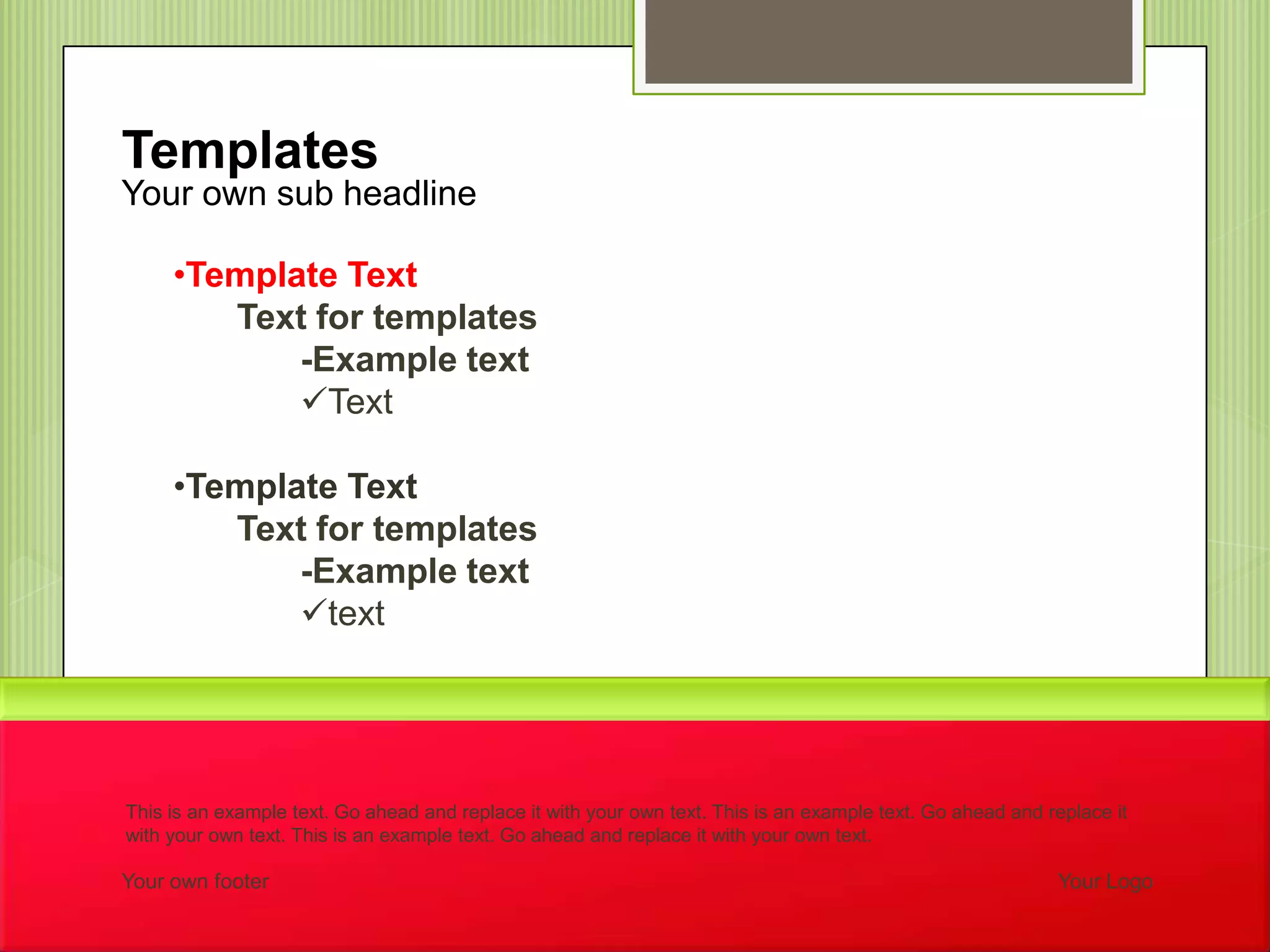 Your own footer Your Logo
Your own sub headline
Templates
This is an example text. Go ahead and replace it with your own text. This is an example text. Go ahead and replace it
with your own text. This is an example text. Go ahead and replace it with your own text.
•Template Text
Text for templates
-Example text
Text
•Template Text
Text for templates
-Example text
text
 