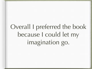 Overall I preferred the book
because I could let my
imagination go.
 