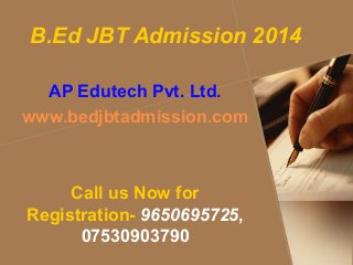 B.Ed JBT Admission 2014
AP Edutech Pvt. Ltd.
www.bedjbtadmission.com
Call us Now for
Registration- 9650695725,
07530903790
 