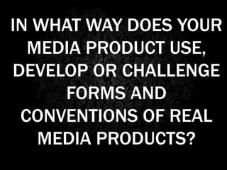 IN WHAT WAY DOES YOUR
MEDIA PRODUCT USE,
DEVELOP OR CHALLENGE
FORMS AND
CONVENTIONS OF REAL
MEDIA PRODUCTS?
 