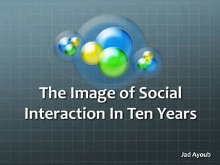 The Image of Social
Interaction In Ten Years
Jad Ayoub
 