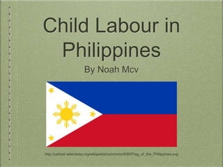 Child Labour in
Philippines
By Noah Mcv
http://upload.wikimedia.org/wikipedia/commons/9/99/Flag_of_the_Philippines.svg
 