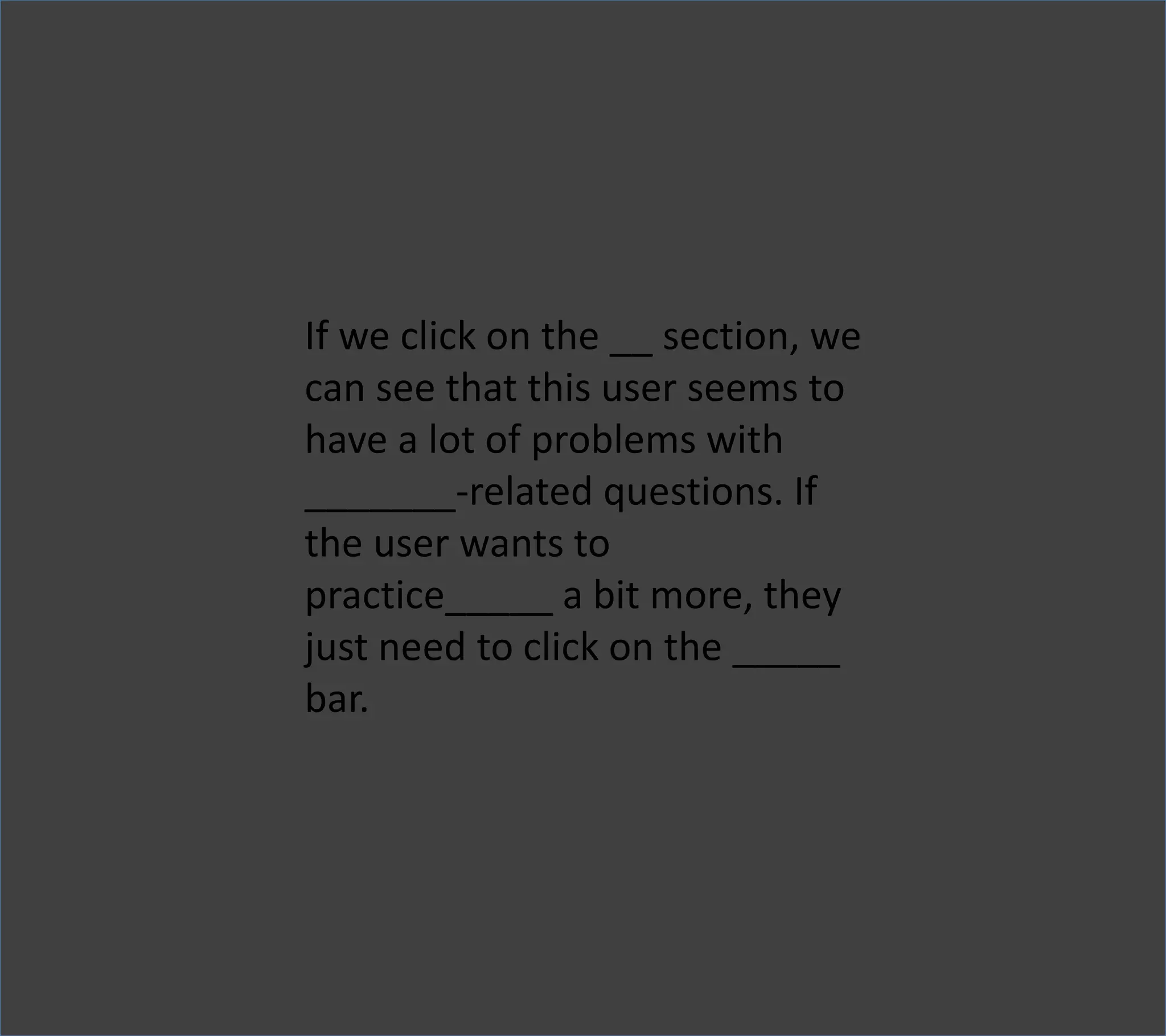 If we click on the __ section, we
can see that this user seems to
have a lot of problems with
_______-related questions. If
the user wants to
practice_____ a bit more, they
just need to click on the _____
bar.
 