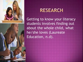 Getting to know your literacy
students involves finding out
about the whole child, what
he/she loves (Laureate
Education, n.d).
 
