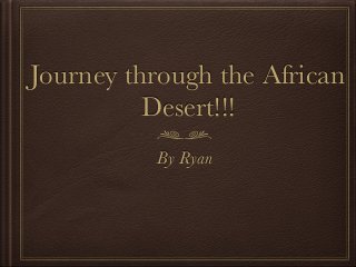 Journey through the African 
Desert!!! 
By Ryan 
 