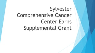 Sylvester 
Comprehensive Cancer 
Center Earns 
Supplemental Grant 
 