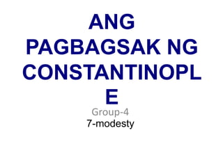 ANG 
PAGBAGSAK NG 
CONSTANTINOPL 
E 
Group-4 
7-modesty 
 