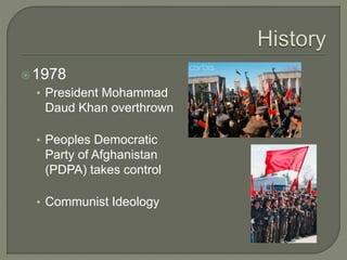 1978 
• President Mohammad 
Daud Khan overthrown 
• Peoples Democratic 
Party of Afghanistan 
(PDPA) takes control 
• Communist Ideology 
 