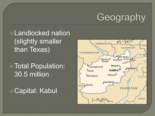 Landlocked nation 
(slightly smaller 
than Texas) 
Total Population: 
30.5 million 
Capital: Kabul 
 