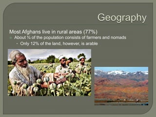 Most Afghans live in rural areas (77%) 
 About ¾ of the population consists of farmers and nomads 
• Only 12% of the land, however, is arable 
 
