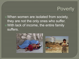 When women are isolated from society, 
they are not the only ones who suffer. 
With lack of income, the entire family 
suffers. 
 