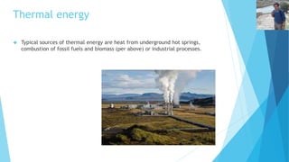 Thermal energy 
 Typical sources of thermal energy are heat from underground hot springs, 
combustion of fossil fuels and biomass (per above) or industrial processes. 
 
