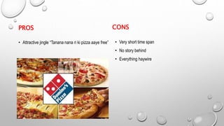 PROS
• Attractive jingle “Tanana nana ri ki pizza aaye free”
CONS
• Very short time span
• No story behind
• Everything haywire
 