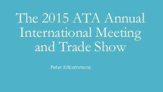 The 2015 ATA Annual
International Meeting
and Trade Show
Peter Killcommons
 