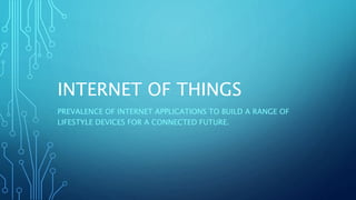 INTERNET OF THINGS
PREVALENCE OF INTERNET APPLICATIONS TO BUILD A RANGE OF
LIFESTYLE DEVICES FOR A CONNECTED FUTURE.
 
