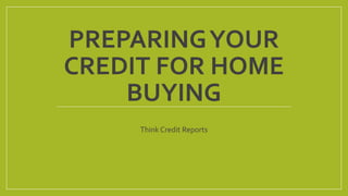 PREPARINGYOUR
CREDIT FOR HOME
BUYING
Think Credit Reports
 