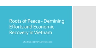 Roots of Peace - Demining
Efforts and Economic
Recovery inVietnam
Charles Goodman San Francisco
 