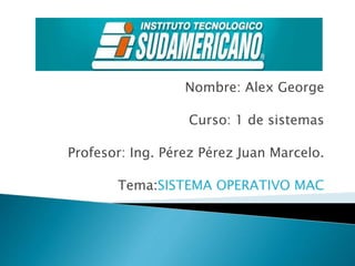 Nombre: Alex George
Curso: 1 de sistemas
Profesor: Ing. Pérez Pérez Juan Marcelo.
Tema:SISTEMA OPERATIVO MAC
 