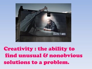 Creativity : the ability to
find unusual & nonobvious
solutions to a problem.
 